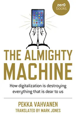 Wszechmocna maszyna: Jak cyfryzacja niszczy wszystko, co jest nam drogie - The Almighty Machine: How Digitalization Is Destroying Everything That Is Dear to Us