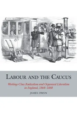 Labour and the Caucus: Radykalizm klasy robotniczej i zorganizowany liberalizm w Anglii, 1868-1888 - Labour and the Caucus: Working-Class Radicalism and Organised Liberalism in England, 1868-1888