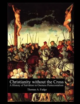 Chrześcijaństwo bez krzyża: Historia zbawienia w jedności zielonoświątkowców - Christianity without the Cross: A History of Salvation in Oneness Pentecostalism