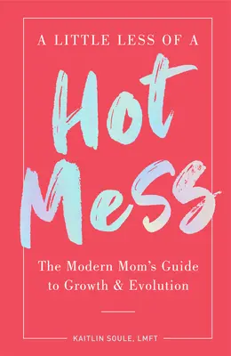 A Little Less of a Hot Mess: Przewodnik nowoczesnej mamy po rozwoju i ewolucji - A Little Less of a Hot Mess: The Modern Mom's Guide to Growth & Evolution