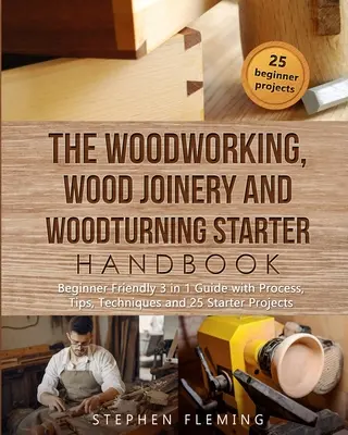 Podręcznik obróbki drewna, stolarki i toczenia w drewnie: Przyjazny dla początkujących przewodnik 3 w 1 z procesem, wskazówkami, technikami i projektami startowymi - The Woodworking, Wood Joinery and Woodturning Starter Handbook: Beginner Friendly 3 in 1 Guide with Process, Tips Techniques and Starter Projects