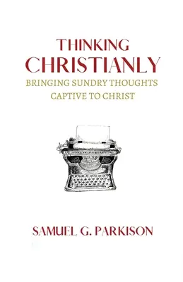 Chrześcijańskie myślenie: Zniewolić różne myśli dla Chrystusa - Thinking Christianly: Bringing Sundry Thoughts Captive to Christ