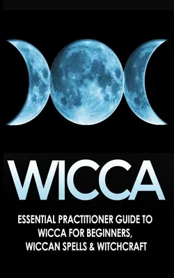 Wicca: Niezbędny przewodnik praktyka po Wicca dla początkujących, Wiccan Spells & Witchcraft - Wicca: Essential Practitioner's Guide to Wicca For Beginner's, Wiccan Spells & Witchcraft