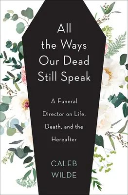 Wszystkie sposoby, w jakie nasi zmarli wciąż mówią: Dyrektor zakładu pogrzebowego o życiu, śmierci i zaświatach - All the Ways Our Dead Still Speak: A Funeral Director on Life, Death, and the Hereafter