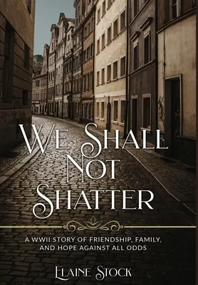 We Shall Not Shatter: Historia przyjaźni, rodziny i nadziei wbrew wszelkim przeciwnościom losu podczas II wojny światowej - We Shall Not Shatter: A WWII Story of friendship, family, and hope against all odds