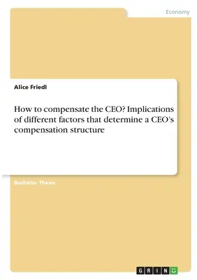 Jak wynagradzać dyrektora generalnego? Implikacje różnych czynników, które określają strukturę wynagrodzeń dyrektora generalnego - How to compensate the CEO? Implications of different factors that determine a CEO's compensation structure