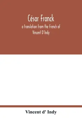 Csar Franck; tłumaczenie z francuskiego Vincenta D'Indy'ego - Csar Franck; a translation from the French of Vincent D'Indy