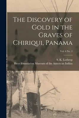 The Discovery of Gold in the Graves of Chiriqui, Panama; vol. 6 nr 2 (Lothrop S. K. (Samuel Kirkland) 189) - The Discovery of Gold in the Graves of Chiriqui, Panama; vol. 6 no. 2 (Lothrop S. K. (Samuel Kirkland) 189)