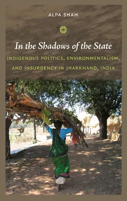 W cieniu państwa: Rdzenna polityka, ekologizm i rebelia w Jharkhand w Indiach - In the Shadows of the State: Indigenous Politics, Environmentalism, and Insurgency in Jharkhand, India