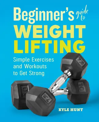 Przewodnik dla początkujących po podnoszeniu ciężarów: Proste ćwiczenia i treningi, aby stać się silnym - Beginner's Guide to Weight Lifting: Simple Exercises and Workouts to Get Strong