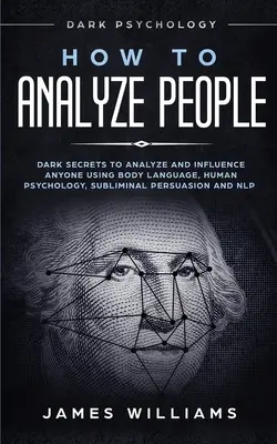 Jak Analizować Ludzi: Mroczna psychologia - mroczne sekrety analizy i wpływania na każdego za pomocą mowy ciała, psychologii człowieka, perswazji podprogowej - How to Analyze People: Dark Psychology - Dark Secrets to Analyze and Influence Anyone Using Body Language, Human Psychology, Subliminal Persu