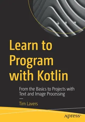 Naucz się programować w Kotlinie: Od podstaw do projektów z przetwarzaniem tekstu i obrazów - Learn to Program with Kotlin: From the Basics to Projects with Text and Image Processing