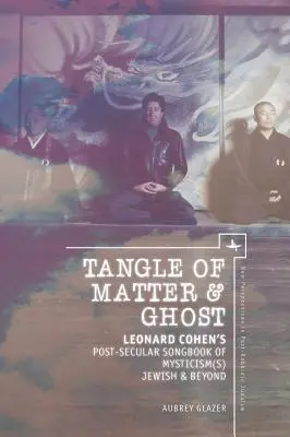 Tangle of Matter & Ghost: Leonard Cohen's Post-Secular Songbook of Mysticism(s) Jewish & Beyond