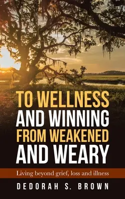 Ku dobremu samopoczuciu i zwycięstwu z osłabienia i zmęczenia: życie poza żałobą, stratą i chorobą - To Wellness and Winning from Weakened and Weary: Living Beyond Grief, Loss and Illness