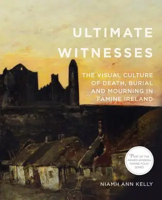 Ostateczni świadkowie: Wizualna kultura śmierci, pochówku i żałoby w dotkniętej głodem Irlandii - Ultimate Witnesses: The Visual Culture of Death, Burial and Mourning in Famine Ireland