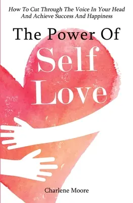 Potęga miłości do samego siebie: jak przebić się przez głos w głowie i osiągnąć sukces i szczęście - The Power Of Self-Love: How To Cut Through The Voice In Your Head And Achieve Success And Happiness