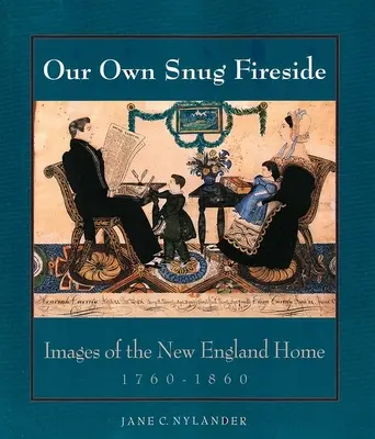 Nasze własne przytulne ognisko: obrazy domu w Nowej Anglii, 1760-1860 - Our Own Snug Fireside: Images of the New England Home, 1760-1860