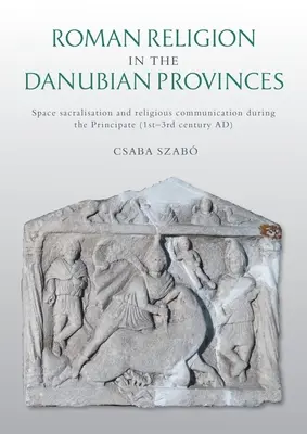 Religia rzymska w prowincjach naddunajskich: Sakralizacja przestrzeni i komunikacja religijna w okresie pryncypatu (I-III w. n.e.) - Roman Religion in the Danubian Provinces: Space Sacralisation and Religious Communication During the Principate (1st-3rd Century Ad)