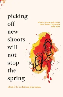 Zrywanie nowych pędów nie zatrzyma wiosny: Wiersze i eseje świadków z Birmy/Myanmaru (1988-2021) - Picking off new shoots will not stop the spring: Witness Poems and Essays from Burma/Myanmar (1988-2021)