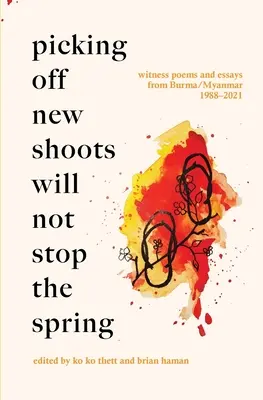 Wyrywanie nowych pędów nie zatrzyma wiosny: Wiersze i eseje świadków z Birmy/Myanmaru (1988-2021) - Picking Off New Shoots Will Not Stop the Spring: Witness poems and essays from Burma/Myanmar (1988-2021)