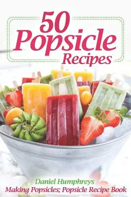 50 przepisów na popsicle: Robienie popsicles; Książka z przepisami na popsicle - 50 Popsicle Recipes: Making Popsicles; Popsicle Recipe Book