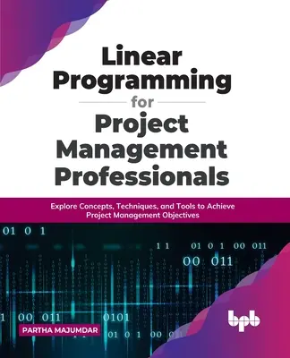 Programowanie liniowe dla profesjonalistów zarządzania projektami: Poznaj koncepcje, techniki i narzędzia do osiągania celów zarządzania projektami - Linear Programming for Project Management Professionals: Explore Concepts, Techniques, and Tools to Achieve Project Management Objectives