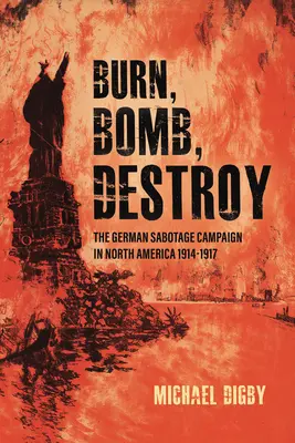 Spalić, zbombardować, zniszczyć: Niemiecka kampania sabotażowa w Ameryce Północnej, 1914-1917 - Burn, Bomb, Destroy: The German Sabotage Campaign in North America, 1914-1917