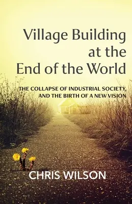 Budowanie wioski na końcu świata: Upadek społeczeństwa przemysłowego i narodziny nowej wizji - Village Building at the End of the World: The Collapse of Industrial Society, and the Birth of a New Vision