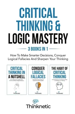 Critical Thinking & Logic Mastery - 3 książki w 1: Jak podejmować mądrzejsze decyzje, pokonać błędy logiczne i wyostrzyć myślenie - Critical Thinking & Logic Mastery - 3 Books In 1: How To Make Smarter Decisions, Conquer Logical Fallacies And Sharpen Your Thinking