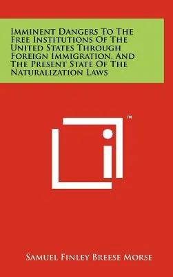 Imminent Dangers to the Free Institutions of the United States through Foreign Immigration, and the Present State of the Naturalization Laws (Bezpośrednie zagrożenia dla wolnych instytucji Stanów Zjednoczonych poprzez imigrację zagraniczną i obecny stan przepisów dotyczących naturalizacji) - Imminent Dangers to the Free Institutions of the United States Through Foreign Immigration, and the Present State of the Naturalization Laws