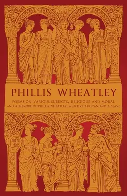 Phillis Wheatley: Poems on Various Subjects, Religious and Moral and A Memoir of Phillis Wheatley, a Native African and a Slave - The Best of Phillis Wheatley. - Phillis Wheatley: Poems on Various Subjects, Religious and Moral and A Memoir of Phillis Wheatley, a Native African and a Slave