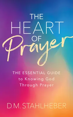 Serce modlitwy: Niezbędny przewodnik po poznawaniu Boga poprzez modlitwę - The Heart of Prayer: The Essential Guide to Knowing God Through Prayer