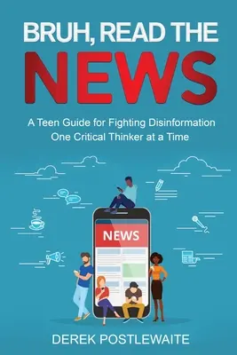 Bruh, Read the News: A Teen Guide for Fighting Disinformation, One Critical Thinker at a Time (Przewodnik dla nastolatków w walce z dezinformacją, jeden krytyczny myśliciel na raz) - Bruh, Read the News: A Teen Guide for Fighting Disinformation, One Critical Thinker at a Time