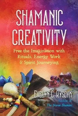 Szamańska kreatywność: Uwolnij wyobraźnię za pomocą rytuałów, pracy z energią i podróży duchowych - Shamanic Creativity: Free the Imagination with Rituals, Energy Work, and Spirit Journeying