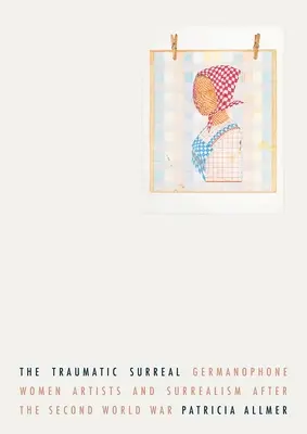 Traumatyczny surrealizm: Artystki germanofońskie i surrealizm po II wojnie światowej - The Traumatic Surreal: Germanophone Women Artists and Surrealism After the Second World War