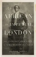 Afrykanin w imperialnym Londynie - niezłomne życie A. B. C. Merriman-Labor - African in Imperial London - The Indomitable Life of A. B. C. Merriman-Labor