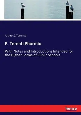 P. Terenti Phormio: Z uwagami i wprowadzeniami przeznaczonymi dla wyższych klas szkół publicznych - P. Terenti Phormio: With Notes and Introductions Intended for the Higher Forms of Public Schools