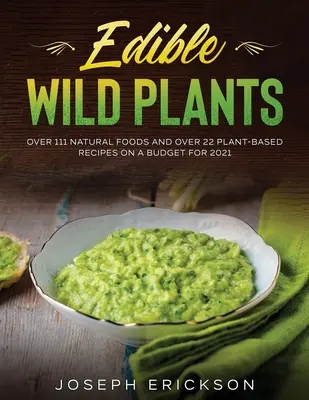 Jadalne dzikie rośliny: Ponad 111 naturalnych produktów spożywczych i ponad 22 przepisy na bazie roślin w budżecie na 2021 rok - Edible Wild Plants: Over 111 Natural Foods and Over 22 Plant- Based Recipes On A Budget For 2021