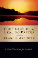 Praktyka modlitwy o uzdrowienie: Poradnik dla katolików - The Practice of Healing Prayer: A How-To Guide for Catholics