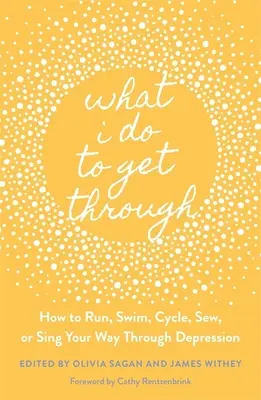 What I Do to Get Through: Jak biegać, pływać, jeździć na rowerze, szyć lub śpiewać, aby pokonać depresję - What I Do to Get Through: How to Run, Swim, Cycle, Sew, or Sing Your Way Through Depression