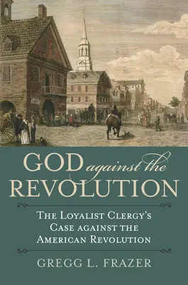 Bóg przeciwko rewolucji: Sprawa duchowieństwa lojalistów przeciwko rewolucji amerykańskiej - God Against the Revolution: The Loyalist Clergy's Case Against the American Revolution
