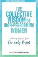 Zbiorowa mądrość kobiet osiągających najlepsze wyniki: Lekcje przywództwa z projektu Judy - The Collective Wisdom of High-Performing Women: Leadership Lessons from the Judy Project