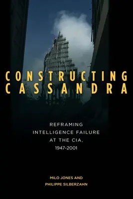 Konstruowanie Kasandry: Przeformułowanie niepowodzeń wywiadu w CIA, 1947-2001 - Constructing Cassandra: Reframing Intelligence Failure at the Cia, 1947-2001