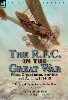 The R.F.C. in the Great War: Pilots, Organisation, Activities and Actions, 1914-18 - The Royal Flying Corps in the War by Wing Adjutant & War in the - The R.F.C. in the Great War: Pilots, Organisation, Activities and Actions, 1914-18-The Royal Flying Corps in the War by Wing Adjutant & War in the