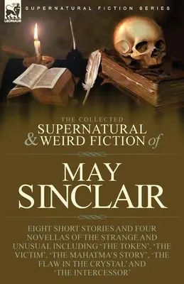 The Collected Supernatural and Weird Fiction of May Sinclair: Eight Short Stories and Four Novellas of the Strange and Unusual Including 'The Token', The Collected Supernatural and Weird Fiction of May Sinclair, - The Collected Supernatural and Weird Fiction of May Sinclair: Eight Short Stories and Four Novellas of the Strange and Unusual Including 'The Token',