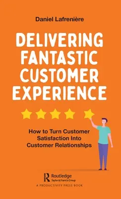 Dostarczanie fantastycznych doświadczeń klienta: Jak zamienić satysfakcję klienta w relacje z nim - Delivering Fantastic Customer Experience: How to Turn Customer Satisfaction Into Customer Relationships