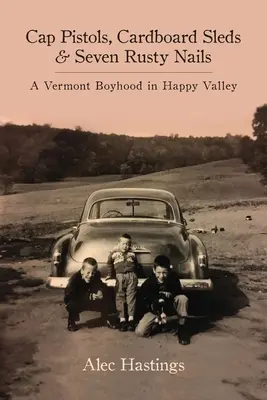 Pistolety na kapiszony, tekturowe sanki i siedem zardzewiałych gwoździ: Vermont Boyhood in Happy Valley - Cap Pistols, Cardboard Sleds & Seven Rusty Nails: A Vermont Boyhood in Happy Valley