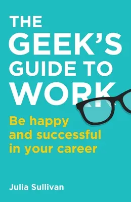 The Geek's Guide to Work: Bądź szczęśliwy i odnieś sukces w swojej karierze - The Geek's Guide to Work: Be happy and successful in your career