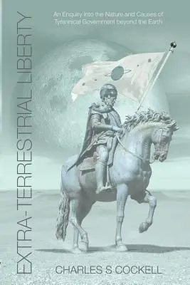 Wolność pozaziemska - badanie natury i przyczyn tyrańskich rządów poza Ziemią - Extra-Terrestrial Liberty an Enquiry Into the Nature and Causes of Tyrannical Government Beyond the Earth