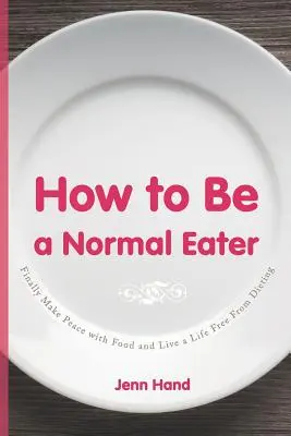 Jak być normalnym zjadaczem: Wreszcie zawrzyj pokój z jedzeniem i żyj życiem wolnym od diety - How to Be a Normal Eater: Finally Make Peace with Food and Live a Life Free From Dieting